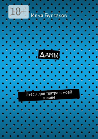 Дамы. Пьесы для театра в моей голове. Илья Булгаков