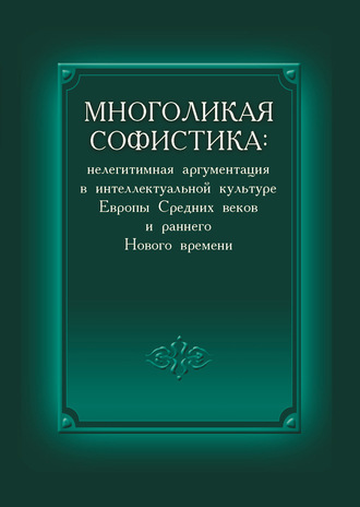 Многоликая софистика: нелегитимная аргументация в интеллектуальной культуре Европы Средних веков и раннего Нового времени. 