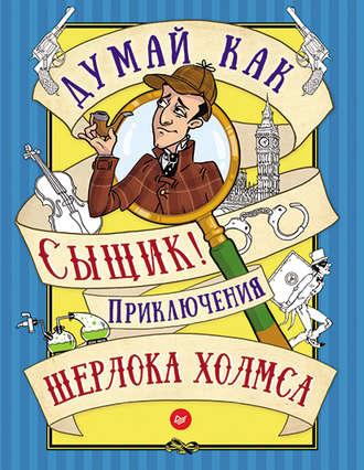 Думай как сыщик! Приключения Шерлока Холмса. Группа авторов