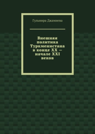 Гульнира Джамиева. Внешняя политика Туркменистана в конце XX – начале XXI веков