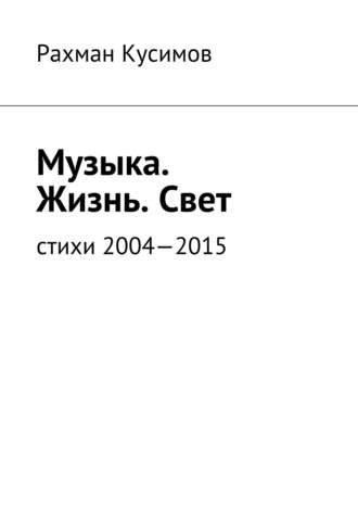 Музыка. Жизнь. Свет. Стихи 2004—2015. Рахман Кусимов