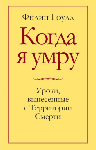 Когда я умру. Уроки, вынесенные с Территории Смерти. Филип Гоулд