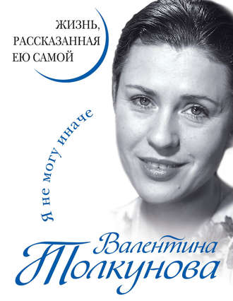 Я не могу иначе. Жизнь, рассказанная ею самой. Валентина Толкунова