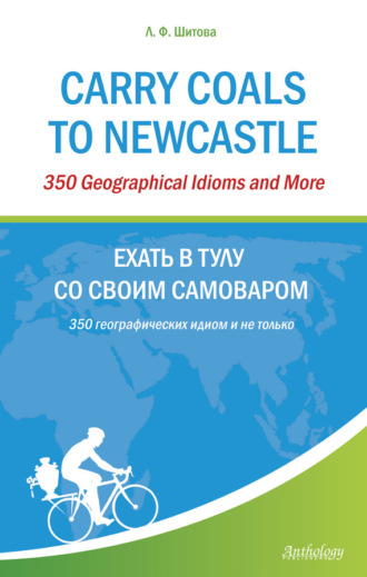 Л. Ф. Шитова. Carry Coals to Newcastle. 350 Geographical Idioms and More. Ехать в Тулу со своим самоваром. 350 географических идиом и не только