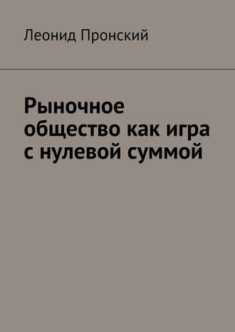 Леонид Пронский. Рыночное общество как игра с нулевой суммой