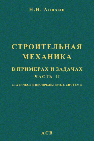 Строительная механика в примерах и задачах. Часть 2. Статически неопределимые системы. Н. Н. Анохин