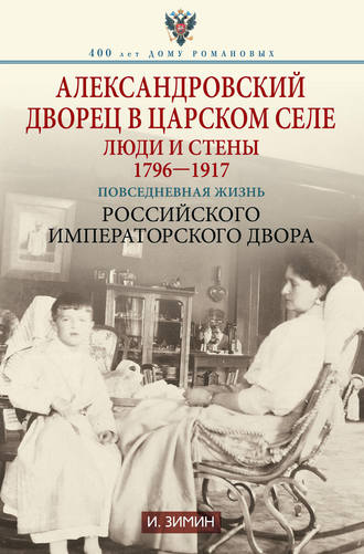 Александровский дворец в Царском Селе. Люди и стены. 1796—1917. Повседневная жизнь Российского императорского двора. Игорь Зимин
