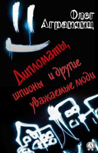 Дипломаты, шпионы и другие уважаемые люди. Олег Агранянц