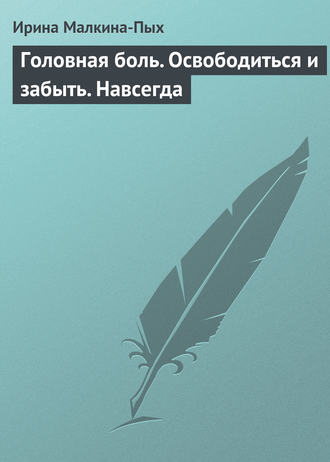 Головная боль. Освободиться и забыть. Навсегда. Ирина Германовна Малкина-Пых
