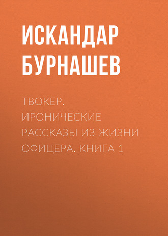 Искандар Бурнашев. Твокер. Иронические рассказы из жизни офицера. Книга 1