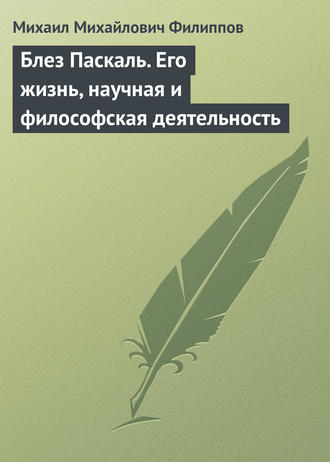 Блез Паскаль. Его жизнь, научная и философская деятельность. Михаил Михайлович Филиппов