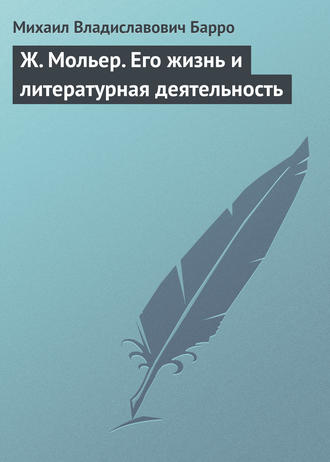 Ж. Мольер. Его жизнь и литературная деятельность. Михаил Владиславович Барро