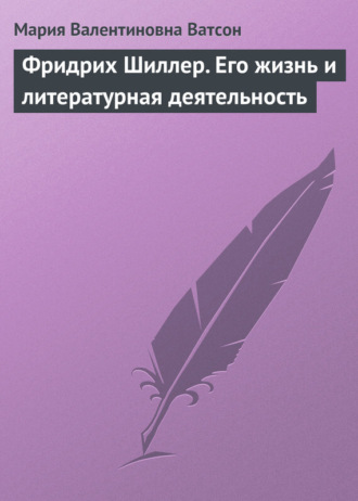 Фридрих Шиллер. Его жизнь и литературная деятельность. Мария Валентиновна Ватсон