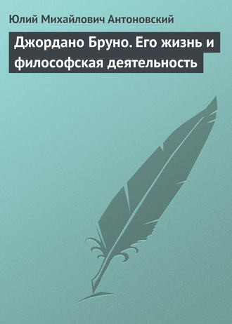 Джордано Бруно. Его жизнь и философская деятельность. Ю. А. Антоновский