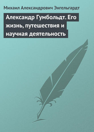 Александр Гумбольдт. Его жизнь, путешествия и научная деятельность. Михаил Энгельгардт