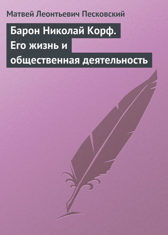 Барон Николай Корф. Его жизнь и общественная деятельность. Матвей Леонтьевич Песковский