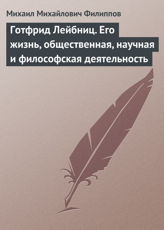 Готфрид Лейбниц. Его жизнь, общественная, научная и философская деятельность. Михаил Михайлович Филиппов