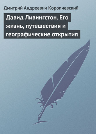 Давид Ливингстон. Его жизнь, путешествия и географические открытия. Дмитрий Андреевич Коропчевский