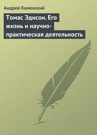 Томас Эдисон. Его жизнь и научно-практическая деятельность. 