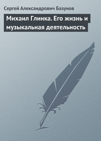 Михаил Глинка. Его жизнь и музыкальная деятельность. Сергей Александрович Базунов