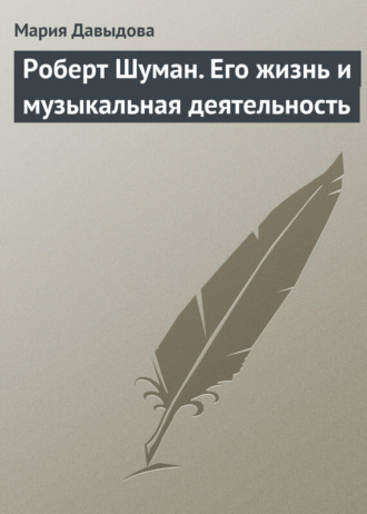 Роберт Шуман. Его жизнь и музыкальная деятельность. Мария Давыдова