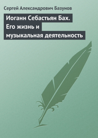 Иоганн Себастьян Бах. Его жизнь и музыкальная деятельность. Сергей Александрович Базунов