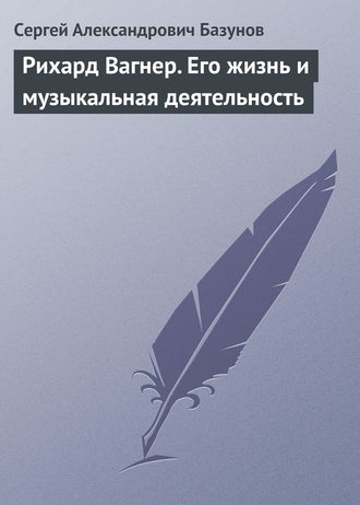 Рихард Вагнер. Его жизнь и музыкальная деятельность. Сергей Александрович Базунов
