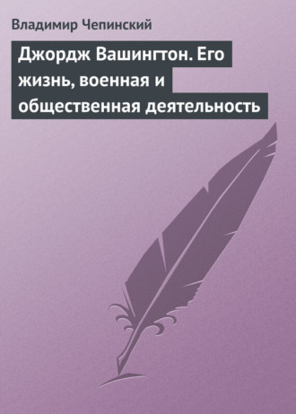 Джордж Вашингтон. Его жизнь, военная и общественная деятельность. Владимир Чепинский