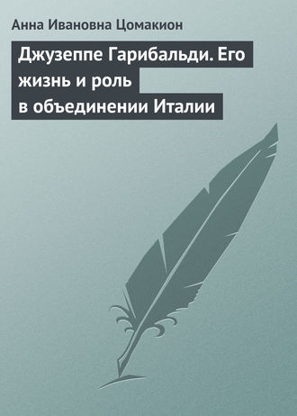 Джузеппе Гарибальди. Его жизнь и роль в объединении Италии. Анна Ивановна Цомакион