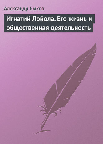 Игнатий Лойола. Его жизнь и общественная деятельность. Александр Алексеевич Быков