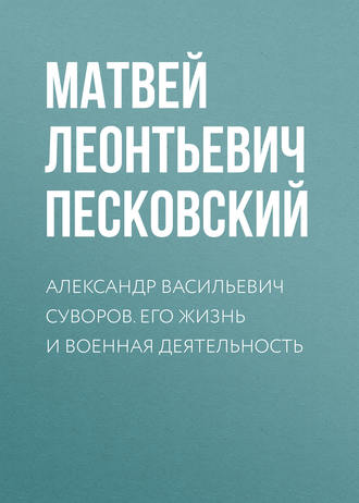 Александр Васильевич Суворов. Его жизнь и военная деятельность. Матвей Леонтьевич Песковский