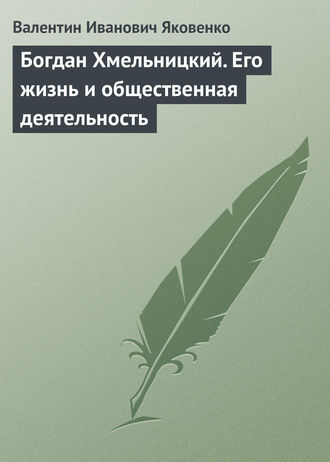 Богдан Хмельницкий. Его жизнь и общественная деятельность. Валентин Иванович Яковенко