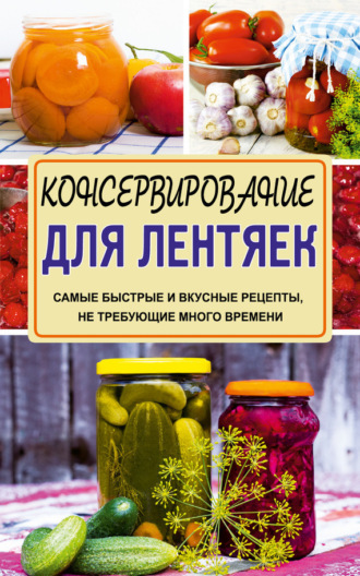 Консервирование для лентяек. Самые быстрые и вкусные рецепты, не требующие много времени. 
