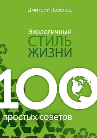 Экологичный стиль жизни. 100 простых советов. Дмитрий Левенец