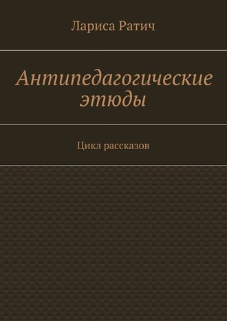 Лариса Ратич. Антипедагогические этюды