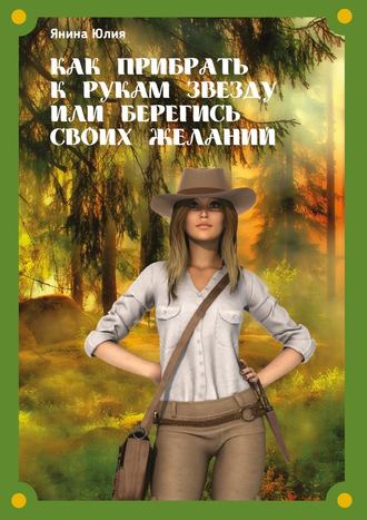 Юлия Янина. Как прибрать к рукам звезду или берегись своих желаний