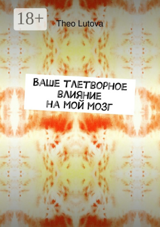 Ваше тлетворное влияние на мой мозг. Theo Lutova