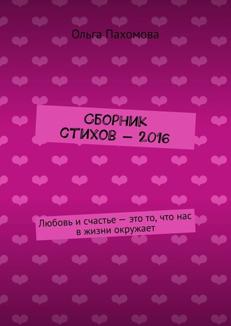 Сборник стихов – 2016. Любовь и счастье – это то, что нас в жизни окружает. Ольга Пахомова