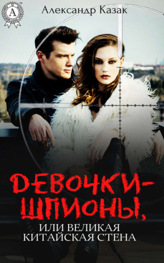 Девочки-шпионы, или Великая Китайская стена. Александр Казак