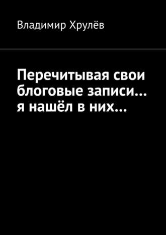 Владимир Хрулёв. Перечитывая свои блоговые записи… я нашёл в них…