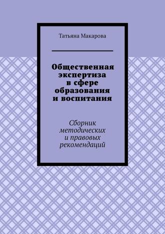 Т. В. Макарова. Общественная экспертиза в сфере образования и воспитания. Сборник методических и правовых рекомендаций