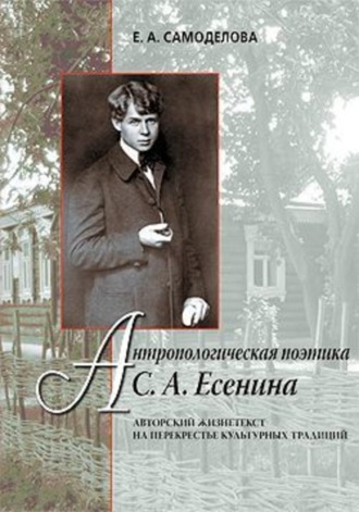 Антропологическая поэтика С. А. Есенина: Авторский жизнетекст на перекрестье культурных традиций. Елена Александровна Самоделова