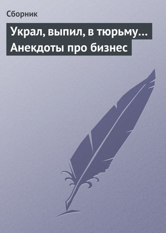 Украл, выпил, в тюрьму… Анекдоты про бизнес. 
