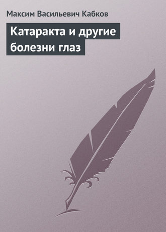 Катаракта и другие болезни глаз. Максим Васильевич Кабков