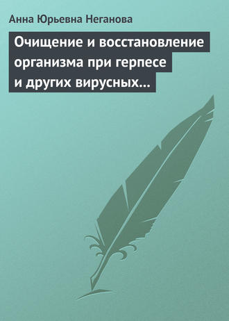 Очищение и восстановление организма при герпесе и других вирусных инфекциях. Анна Юрьевна Неганова
