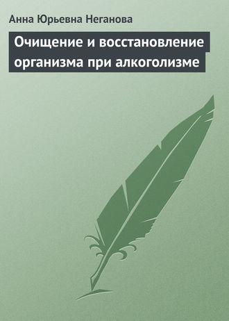 Очищение и восстановление организма при алкоголизме. Анна Юрьевна Неганова