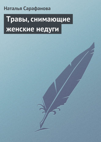 Травы, снимающие женские недуги. Наталья Сарафанова