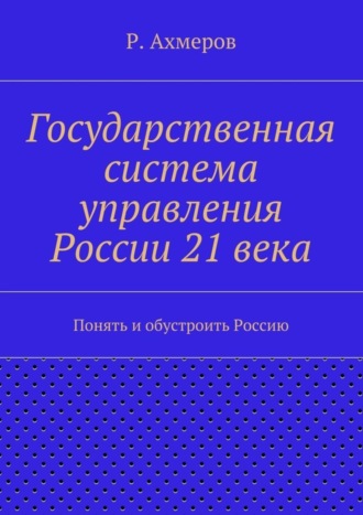 Государственная система управления России 21 века. Рустем Анварович Ахмеров