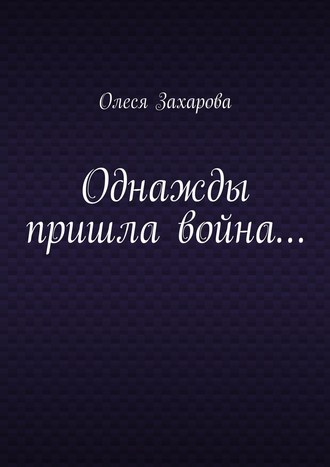 Олеся Валерьевна Захарова. Однажды пришла война…