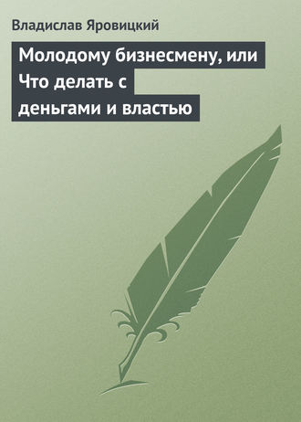 Молодому бизнесмену, или Что делать с деньгами и властью. Владислав Яровицкий